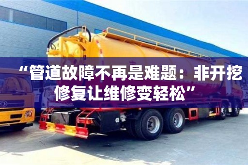 杭州“管道故障不再是難題：非開挖修復讓維修變輕松”