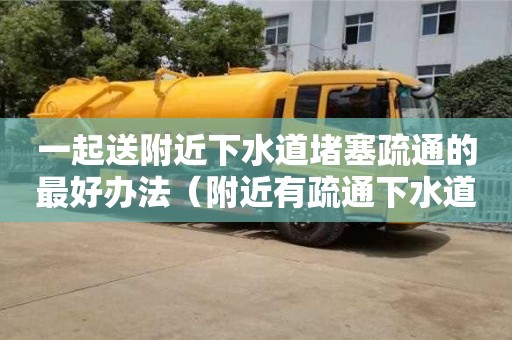 一起送附近下水道堵塞疏通的最好辦法（附近有疏通下水道的嗎多少錢）