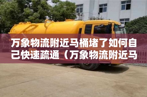 萬象物流附近馬桶堵了如何自己快速疏通（萬象物流附近馬桶堵了如何自己快速疏通）