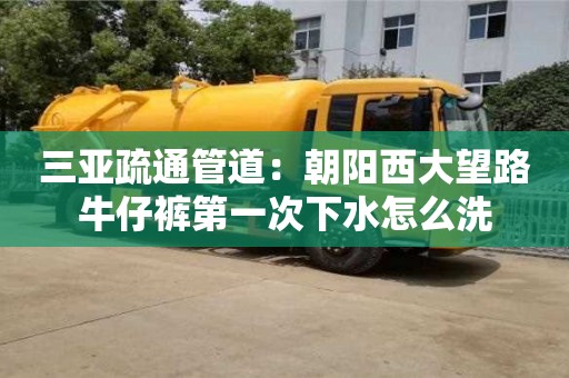 杭州三亞疏通管道：朝陽西大望路牛仔褲第一次下水怎么洗