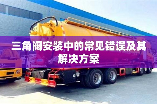 杭州三角閥安裝中的常見錯誤及其解決方案