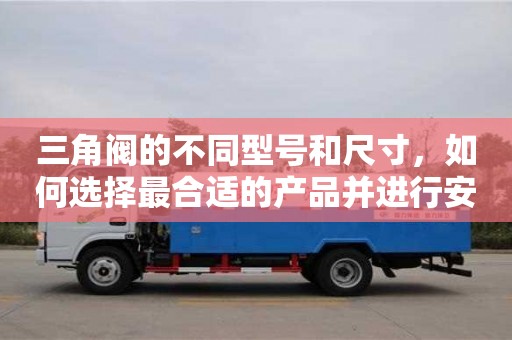 杭州三角閥的不同型號和尺寸，如何選擇最合適的產品并進行安裝？