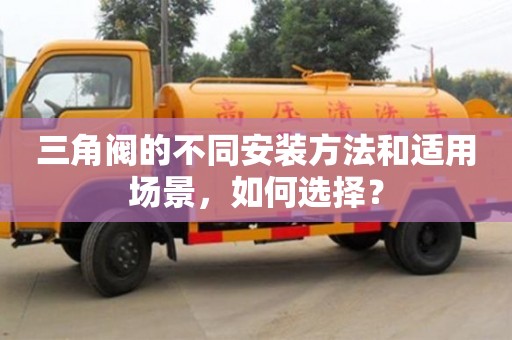 杭州三角閥的不同安裝方法和適用場景，如何選擇？