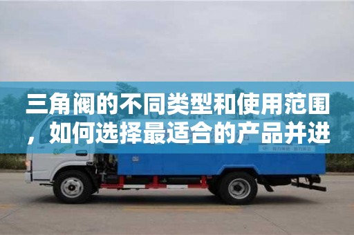 杭州三角閥的不同類型和使用范圍，如何選擇最適合的產品并進行安裝？