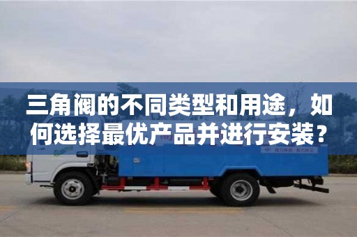 杭州三角閥的不同類型和用途，如何選擇最優產品并進行安裝？