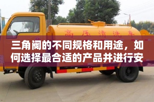 杭州三角閥的不同規格和用途，如何選擇最合適的產品并進行安裝？