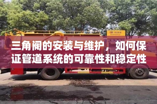 三角閥的安裝與維護,如何保證管道系統的可靠性和穩定性? 三角閥的安裝與維護,如何保證管道系統的可靠性和穩定性?