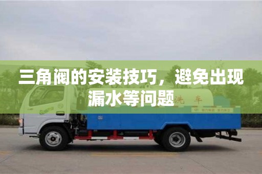 三角閥的安裝技巧,避免出現(xiàn)漏水等問題 三角閥的安裝技巧,避免出現(xiàn)漏水等問題