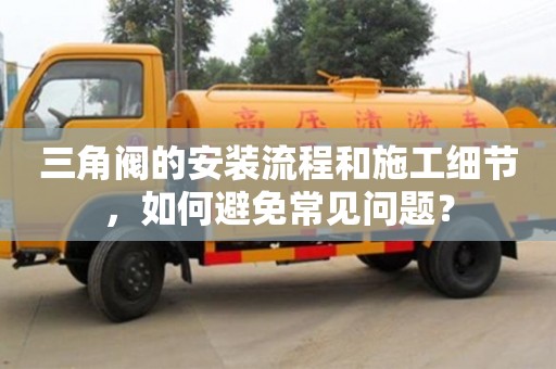 杭州三角閥的安裝流程和施工細節，如何避免常見問題？