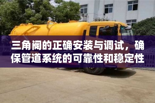 杭州三角閥的正確安裝與調試，確保管道系統的可靠性和穩定性