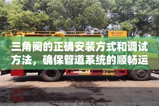 杭州三角閥的正確安裝方式和調試方法，確保管道系統的順暢運行