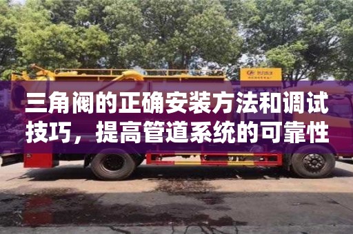 杭州三角閥的正確安裝方法和調試技巧，提高管道系統的可靠性和效率