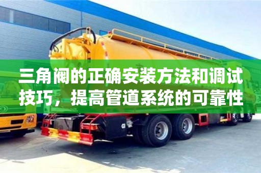 北京三角閥的正確安裝方法和調試技巧，提高管道系統的可靠性和穩定性
