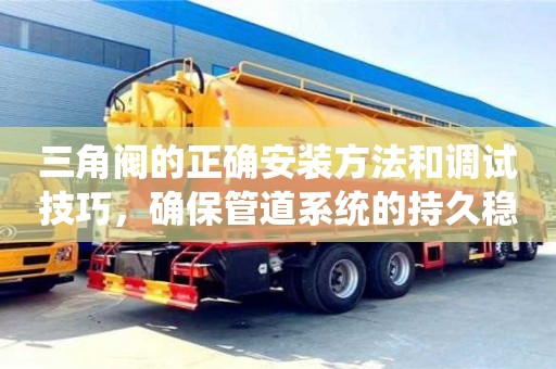 杭州三角閥的正確安裝方法和調試技巧，確保管道系統的持久穩定