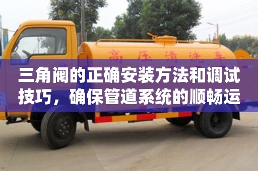 三角閥的正確安裝方法和調試技巧,確保管道系統(tǒng)的順暢運行 三角閥的正確安裝方法和調試技巧,確保管道系統(tǒng)的順暢運行