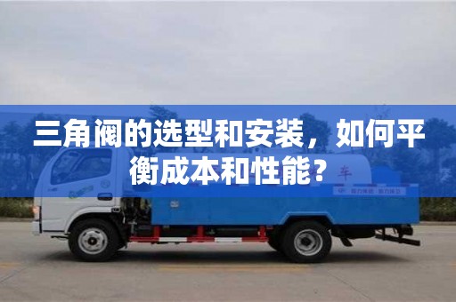 杭州三角閥的選型和安裝，如何平衡成本和性能？