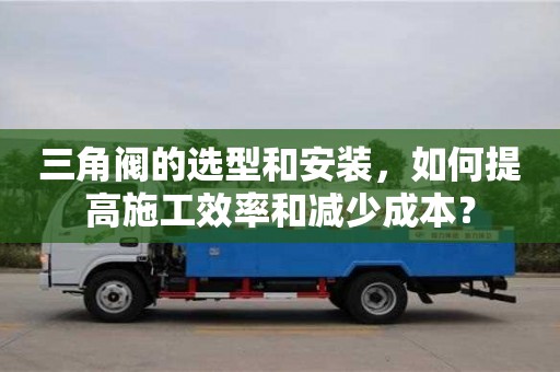 杭州三角閥的選型和安裝，如何提高施工效率和減少成本？