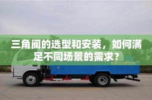 杭州三角閥的選型和安裝，如何滿足不同場景的需求？