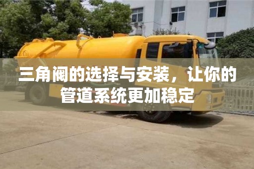 杭州三角閥的選擇與安裝，讓你的管道系統(tǒng)更加穩(wěn)定
