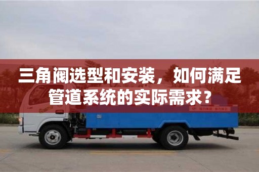 杭州三角閥選型和安裝，如何滿足管道系統的實際需求？