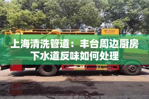 上海清洗管道：豐臺周邊廚房下水道反味如何處理