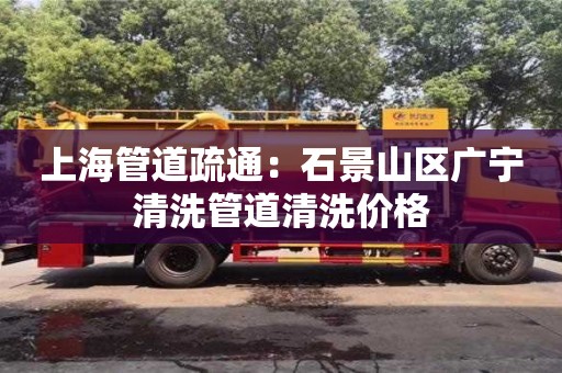 上海管道疏通：石景山區廣寧清洗管道清洗價格