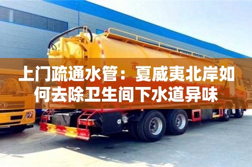 杭州上門疏通水管：夏威夷北岸如何去除衛生間下水道異味