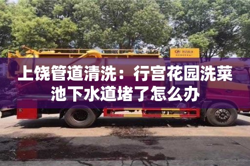 杭州上饒管道清洗：行宮花園洗菜池下水道堵了怎么辦