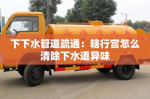 杭州下下水管道疏通：轄行宮怎么清除下水道異味