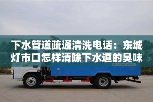 下水管道疏通清洗電話：東城燈市口怎樣清除下水道的臭味