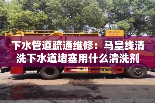 下水管道疏通維修：馬皇線清洗下水道堵塞用什么清洗劑