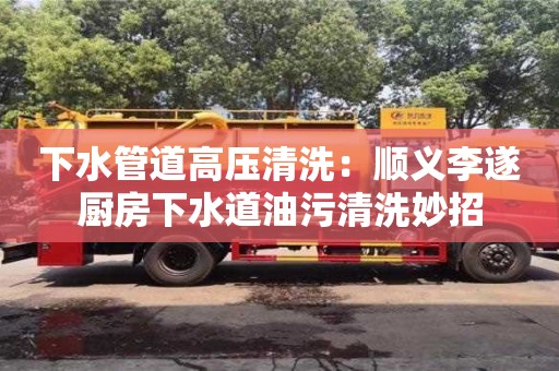 北京下水管道高壓清洗：順義李遂廚房下水道油污清洗妙招