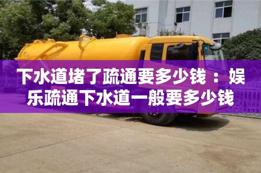 北京下水道堵了疏通要多少錢 ：娛樂疏通下水道一般要多少錢