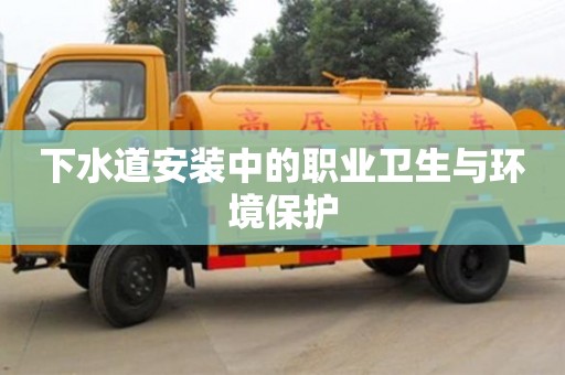 北京下水道安裝中的職業(yè)衛(wèi)生與環(huán)境保護(hù)