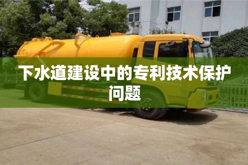 北京下水道建設(shè)中的專利技術(shù)保護(hù)問(wèn)題