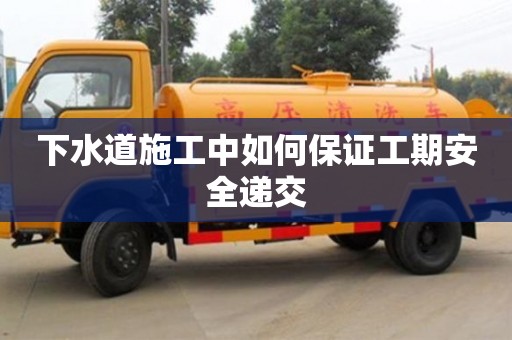 下水道施工中如何保證工期安全遞交 下水道施工中如何保證工期安全遞交