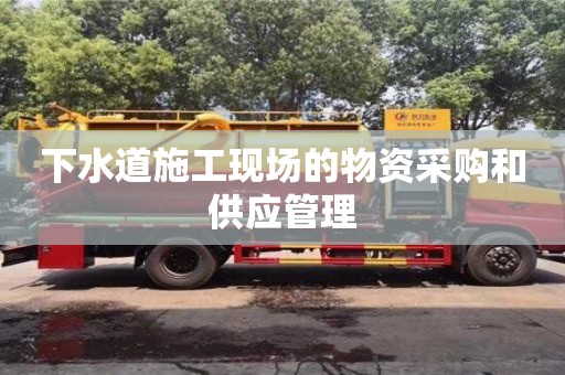 杭州下水道施工現場的物資采購和供應管理