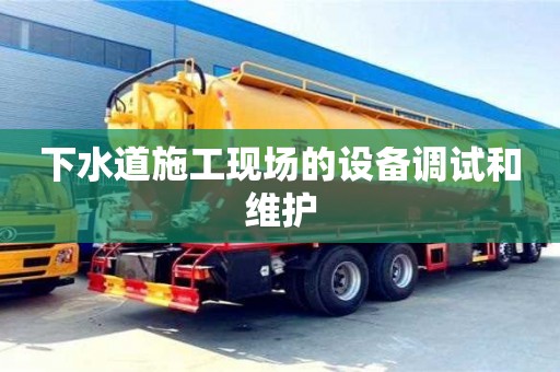 北京下水道施工現場的設備調試和維護