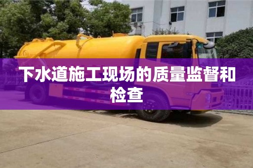 下水道施工現(xiàn)場的質(zhì)量監(jiān)督和檢查 下水道施工現(xiàn)場的質(zhì)量監(jiān)督和檢查