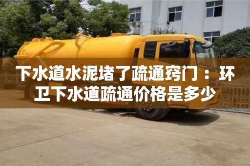 北京下水道水泥堵了疏通竅門 ：環(huán)衛(wèi)下水道疏通價格是多少