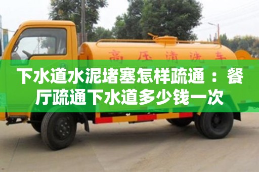 北京下水道水泥堵塞怎樣疏通 ：餐廳疏通下水道多少錢一次