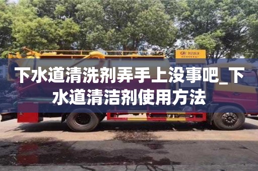 下水道清洗劑弄手上沒事吧_下水道清潔劑使用方法