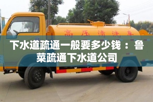 北京下水道疏通一般要多少錢 ：魯菜疏通下水道公司