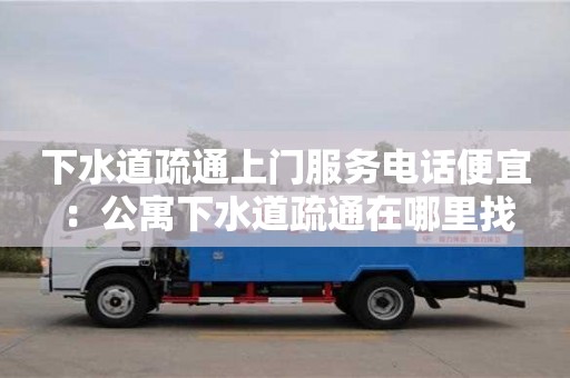 下水道疏通上門服務電話便宜 ：公寓下水道疏通在哪里找