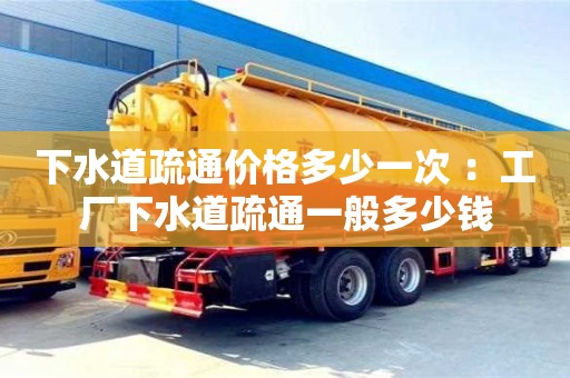 下水道疏通價格多少一次 ：工廠下水道疏通一般多少錢