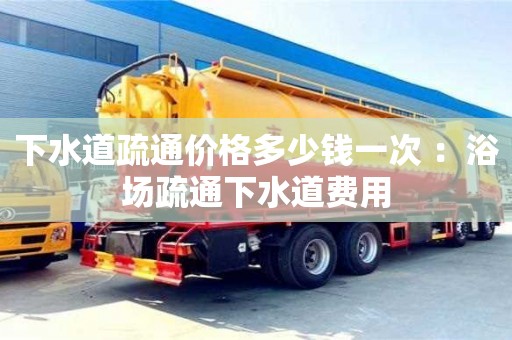北京下水道疏通價格多少錢一次 ：浴場疏通下水道費用