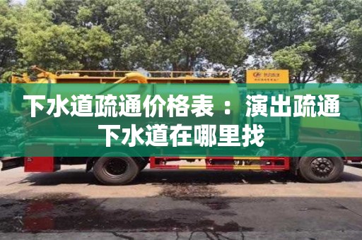 北京下水道疏通價格表 ：演出疏通下水道在哪里找