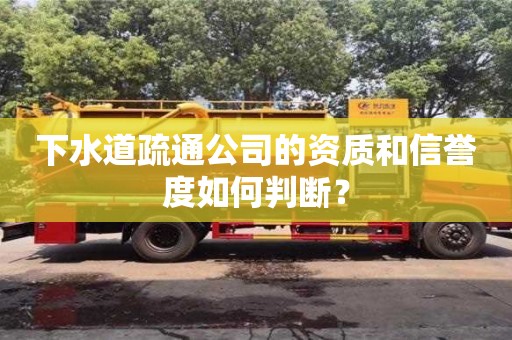 杭州下水道疏通公司的資質(zhì)和信譽(yù)度如何判斷？