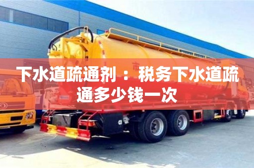 杭州下水道疏通劑 ：稅務(wù)下水道疏通多少錢一次