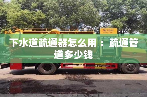 杭州下水道疏通器怎么用 ：疏通管道多少錢